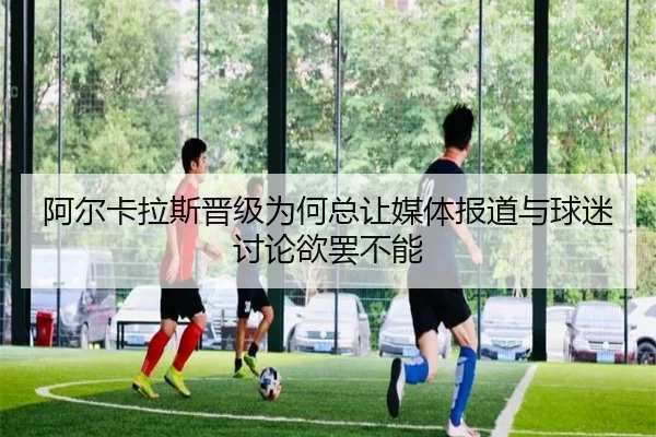 阿尔卡拉斯晋级为何总让媒体报道与球迷讨论欲罢不能 | kaiyun